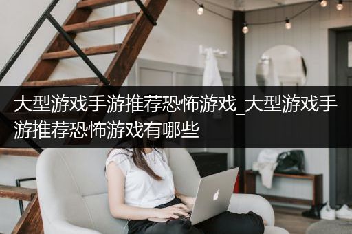 大型游戏手游推荐恐怖游戏_大型游戏手游推荐恐怖游戏有哪些