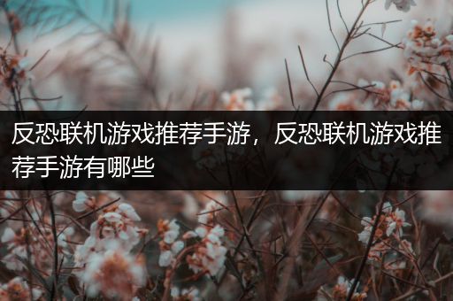 反恐联机游戏推荐手游，反恐联机游戏推荐手游有哪些