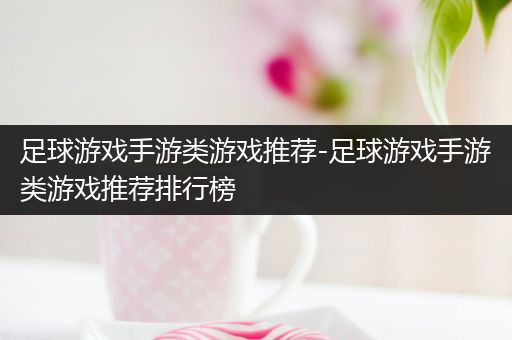 足球游戏手游类游戏推荐-足球游戏手游类游戏推荐排行榜