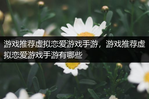 游戏推荐虚拟恋爱游戏手游，游戏推荐虚拟恋爱游戏手游有哪些