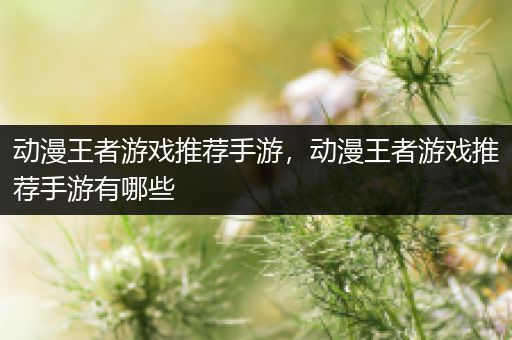 动漫王者游戏推荐手游，动漫王者游戏推荐手游有哪些