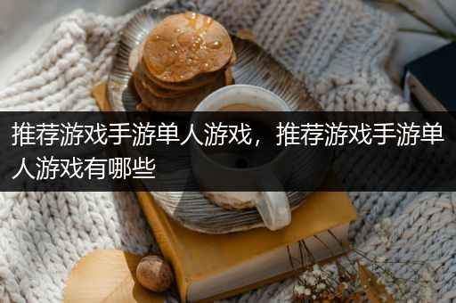 推荐游戏手游单人游戏，推荐游戏手游单人游戏有哪些