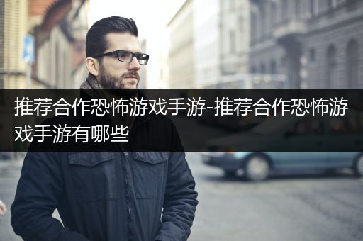 推荐合作恐怖游戏手游-推荐合作恐怖游戏手游有哪些