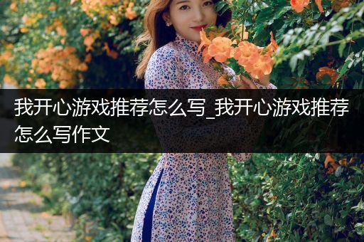 我开心游戏推荐怎么写_我开心游戏推荐怎么写作文