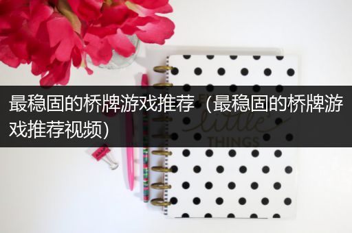 最稳固的桥牌游戏推荐（最稳固的桥牌游戏推荐视频）