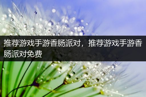 推荐游戏手游香肠派对，推荐游戏手游香肠派对免费