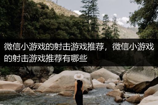 微信小游戏的射击游戏推荐，微信小游戏的射击游戏推荐有哪些