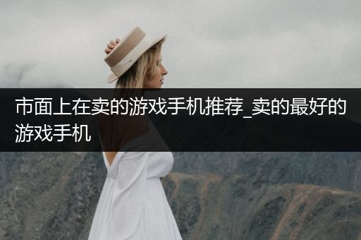 市面上在卖的游戏手机推荐_卖的最好的游戏手机