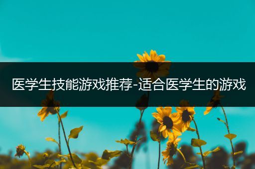 医学生技能游戏推荐-适合医学生的游戏