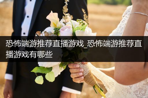 恐怖端游推荐直播游戏_恐怖端游推荐直播游戏有哪些