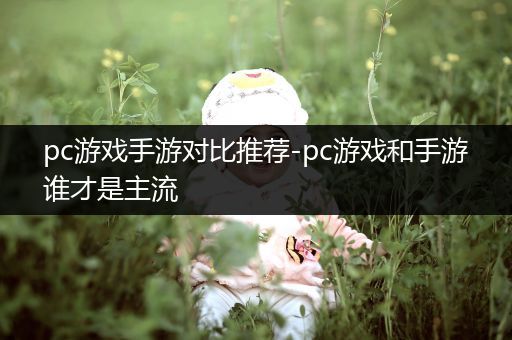 pc游戏手游对比推荐-pc游戏和手游谁才是主流