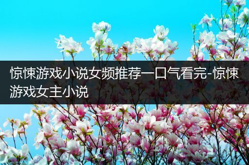 惊悚游戏小说女频推荐一口气看完-惊悚游戏女主小说
