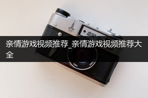 亲情游戏视频推荐_亲情游戏视频推荐大全