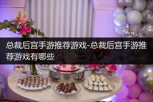 总裁后宫手游推荐游戏-总裁后宫手游推荐游戏有哪些