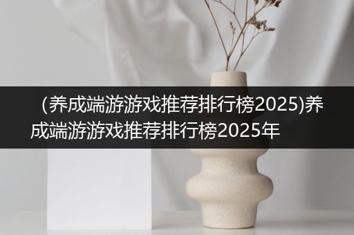 （养成端游游戏推荐排行榜2025)养成端游游戏推荐排行榜2025年