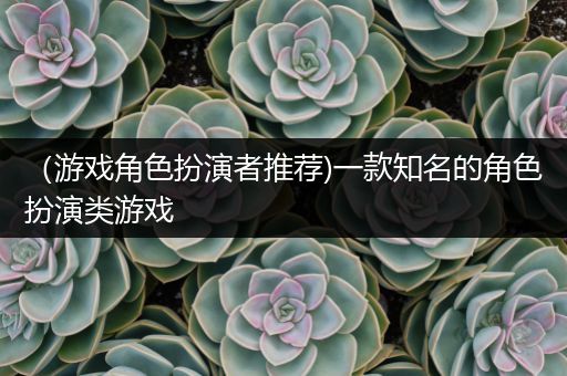 （游戏角色扮演者推荐)一款知名的角色扮演类游戏