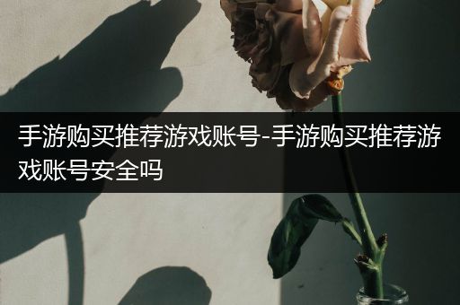 手游购买推荐游戏账号-手游购买推荐游戏账号安全吗