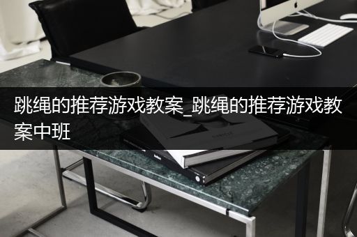 跳绳的推荐游戏教案_跳绳的推荐游戏教案中班
