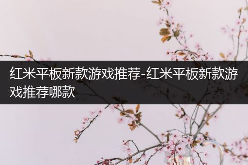 红米平板新款游戏推荐-红米平板新款游戏推荐哪款