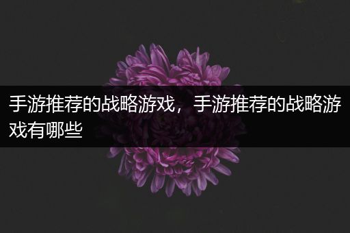 手游推荐的战略游戏，手游推荐的战略游戏有哪些