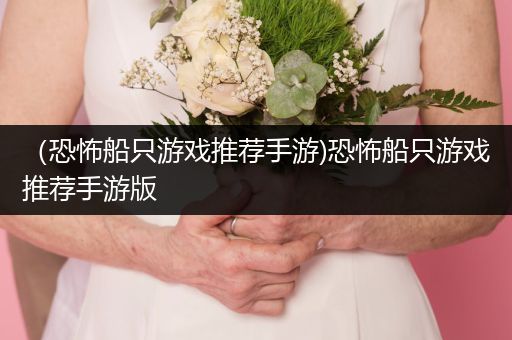 （恐怖船只游戏推荐手游)恐怖船只游戏推荐手游版