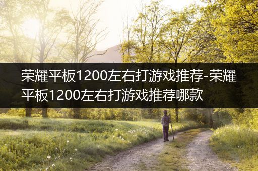 荣耀平板1200左右打游戏推荐-荣耀平板1200左右打游戏推荐哪款