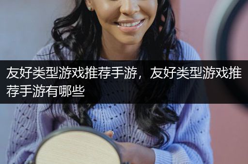 友好类型游戏推荐手游，友好类型游戏推荐手游有哪些