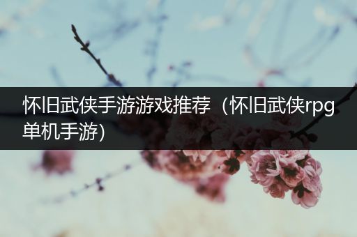 怀旧武侠手游游戏推荐（怀旧武侠rpg单机手游）