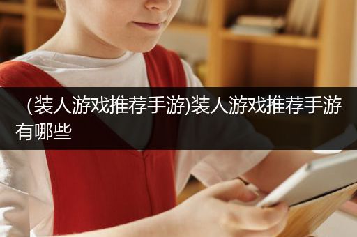 （装人游戏推荐手游)装人游戏推荐手游有哪些