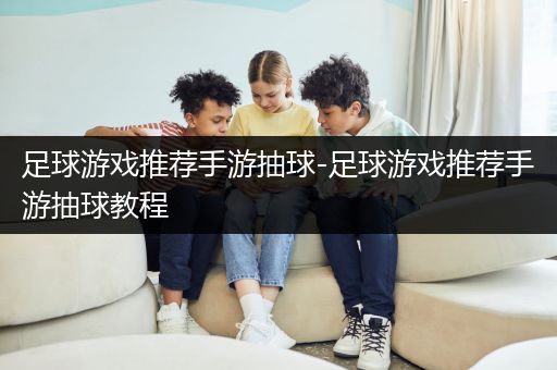足球游戏推荐手游抽球-足球游戏推荐手游抽球教程