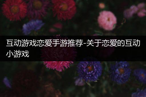 互动游戏恋爱手游推荐-关于恋爱的互动小游戏