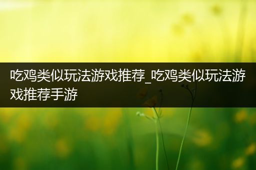 吃鸡类似玩法游戏推荐_吃鸡类似玩法游戏推荐手游