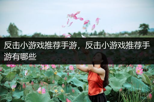 反击小游戏推荐手游，反击小游戏推荐手游有哪些