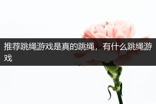 推荐跳绳游戏是真的跳绳，有什么跳绳游戏
