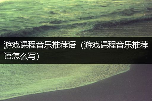 游戏课程音乐推荐语（游戏课程音乐推荐语怎么写）