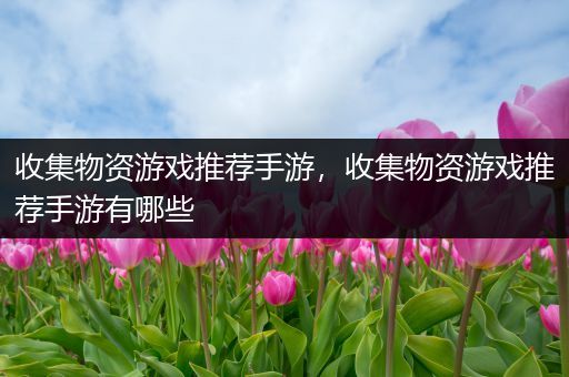 收集物资游戏推荐手游，收集物资游戏推荐手游有哪些