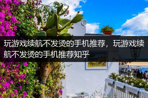 玩游戏续航不发烫的手机推荐，玩游戏续航不发烫的手机推荐知乎