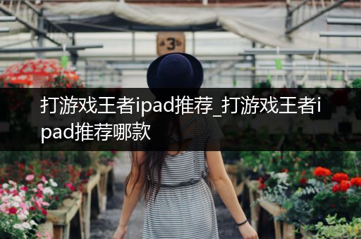 打游戏王者ipad推荐_打游戏王者ipad推荐哪款