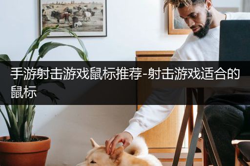 手游射击游戏鼠标推荐-射击游戏适合的鼠标