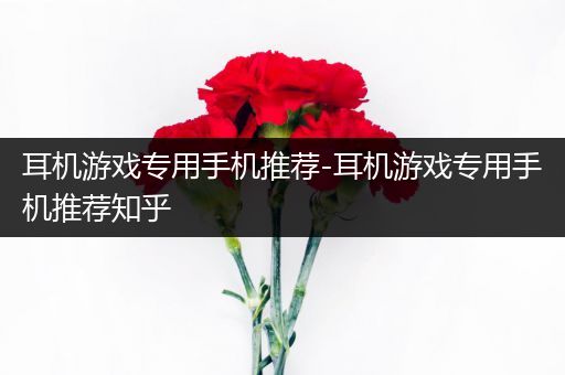 耳机游戏专用手机推荐-耳机游戏专用手机推荐知乎