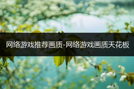 网络游戏推荐画质-网络游戏画质天花板