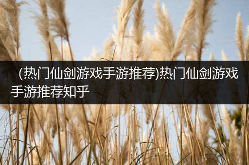 （热门仙剑游戏手游推荐)热门仙剑游戏手游推荐知乎