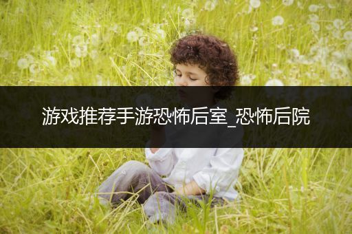 游戏推荐手游恐怖后室_恐怖后院