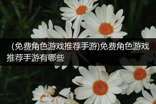 （免费角色游戏推荐手游)免费角色游戏推荐手游有哪些