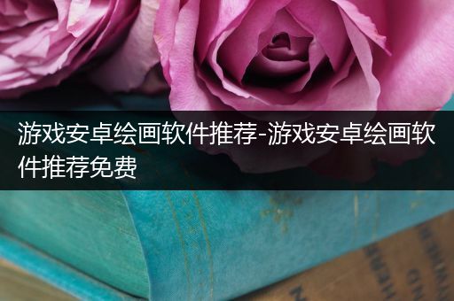 游戏安卓绘画软件推荐-游戏安卓绘画软件推荐免费