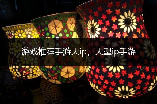 游戏推荐手游大ip，大型ip手游