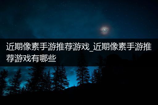 近期像素手游推荐游戏_近期像素手游推荐游戏有哪些