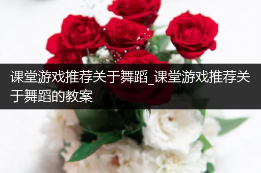 课堂游戏推荐关于舞蹈_课堂游戏推荐关于舞蹈的教案