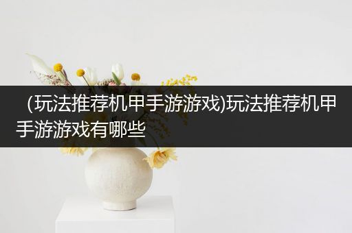 （玩法推荐机甲手游游戏)玩法推荐机甲手游游戏有哪些