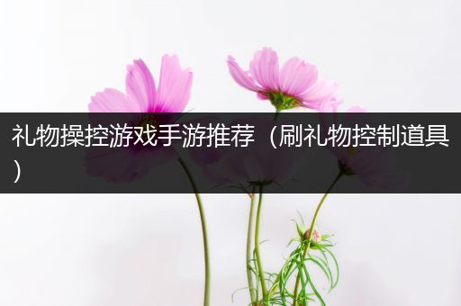 礼物操控游戏手游推荐（刷礼物控制道具）